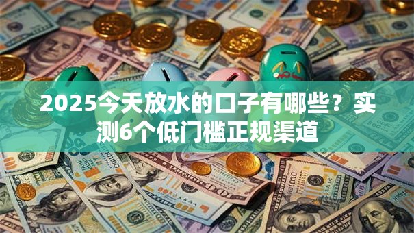 2025今天放水的口子有哪些？实测6个低门槛正规渠道