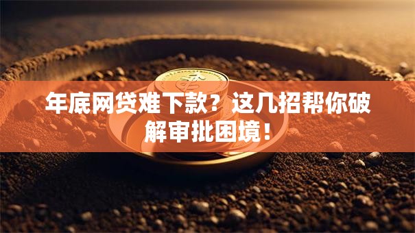 年底网贷难下款？这几招帮你破解审批困境！