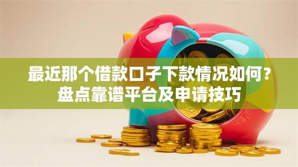 最近那个借款口子下款情况如何？盘点靠谱平台及申请技巧
