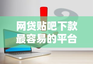 网贷贴吧下款最容易的平台有哪些？实测推荐这几个靠谱渠道！