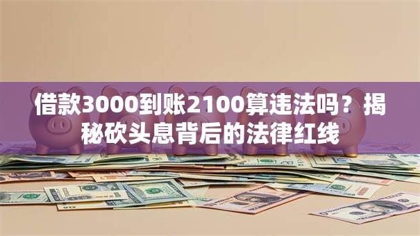 借款3000到账2100算违法吗？揭秘砍头息背后的法律红线