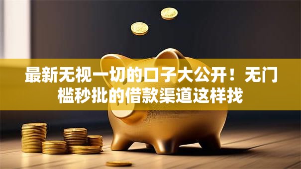 最新无视一切的口子大公开！无门槛秒批的借款渠道这样找