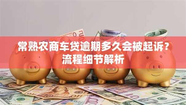 常熟农商车贷逾期多久会被起诉？流程细节解析