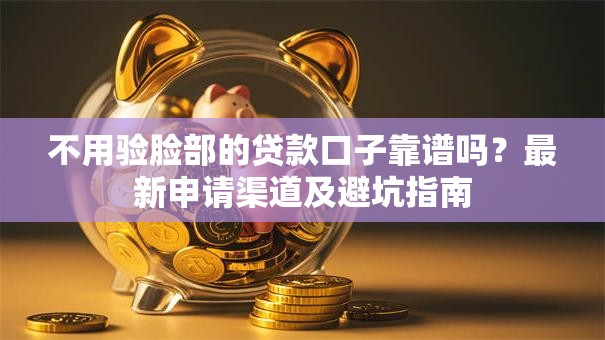 不用验脸部的贷款口子靠谱吗？最新申请渠道及避坑指南