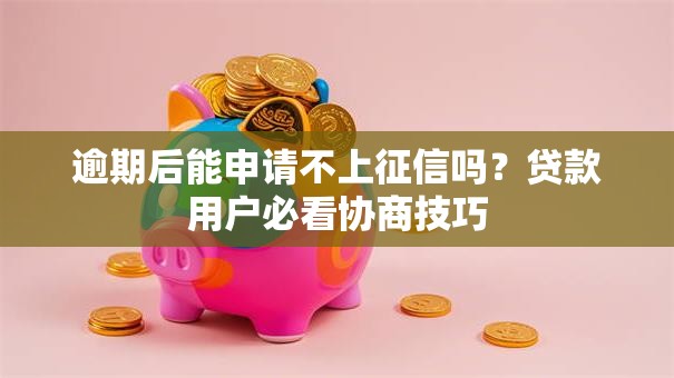 逾期后能申请不上征信吗？贷款用户必看协商技巧