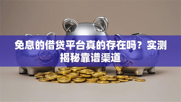 免息的借贷平台真的存在吗？实测揭秘靠谱渠道