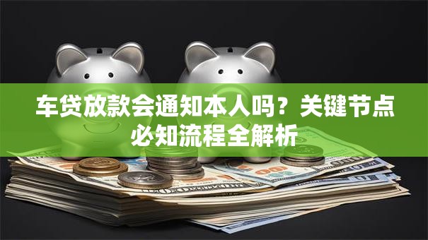 车贷放款会通知本人吗？关键节点必知流程全解析