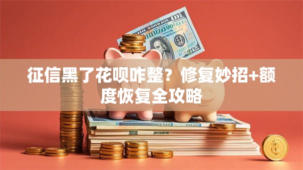 征信黑了花呗咋整？修复妙招+额度恢复全攻略