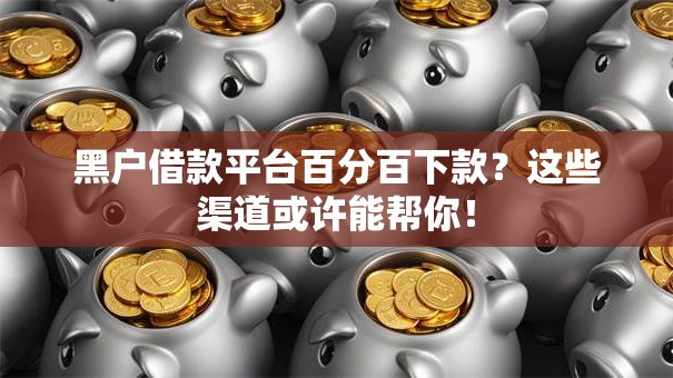 黑户借款平台百分百下款？这些渠道或许能帮你！
