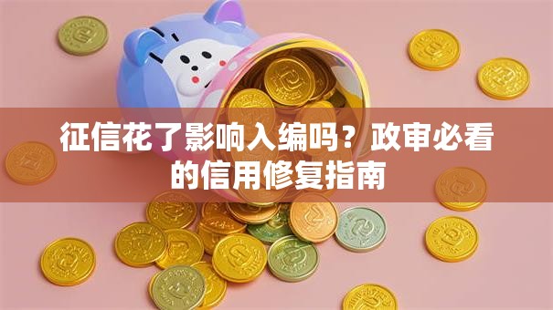 征信花了影响入编吗？政审必看的信用修复指南