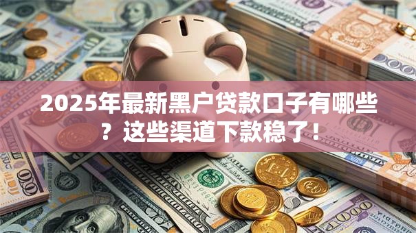 2025年最新黑户贷款口子有哪些？这些渠道下款稳了！