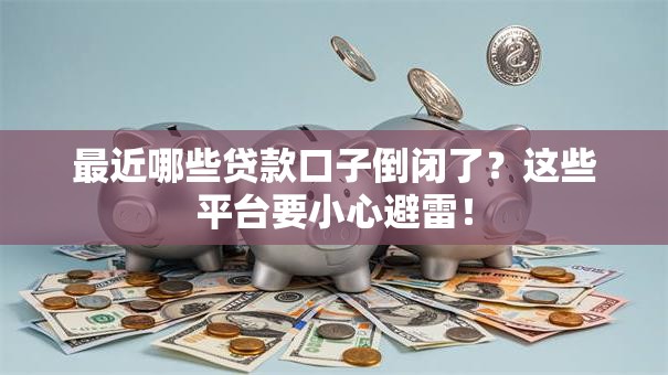 最近哪些贷款口子倒闭了？这些平台要小心避雷！