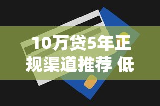 10万贷5年正规渠道推荐 低利息借款口子全解析