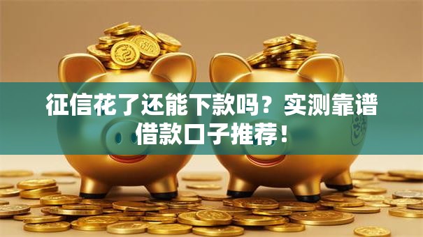 征信花了还能下款吗？实测靠谱借款口子推荐！