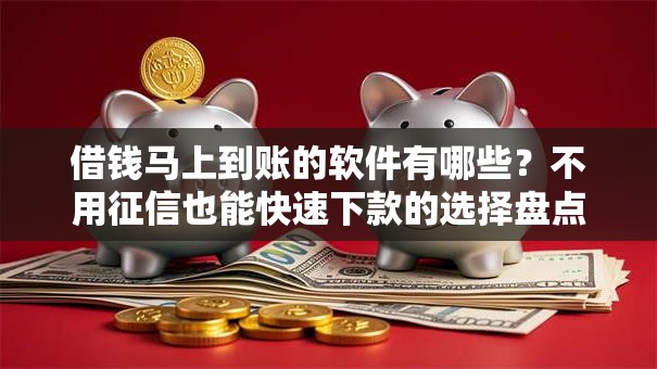 借钱马上到账的软件有哪些？不用征信也能快速下款的选择盘点