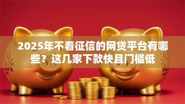 2025年不看征信的网贷平台有哪些？这几家下款快且门槛低