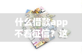 什么借款app不看征信？这5个低门槛平台助你快速解决资金难题