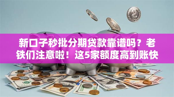 新口子秒批分期贷款靠谱吗？老铁们注意啦！这5家额度高到账快