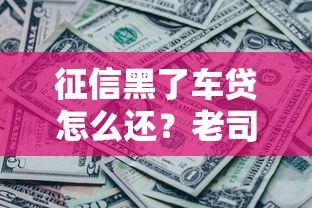 征信黑了车贷怎么还？老司机教你三招顺利还款