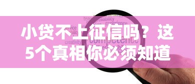 小贷不上征信吗？这5个真相你必须知道！避坑指南+贷款必知