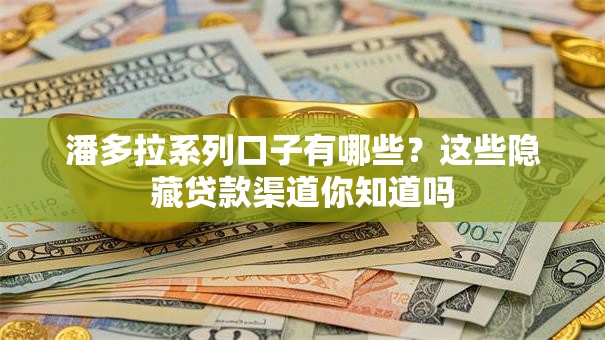 潘多拉系列口子有哪些？这些隐藏贷款渠道你知道吗