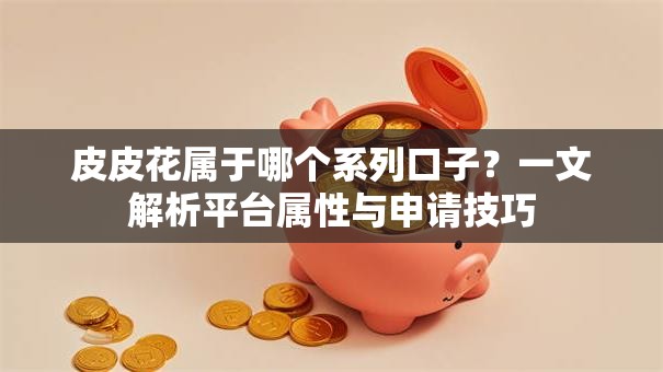 皮皮花属于哪个系列口子？一文解析平台属性与申请技巧