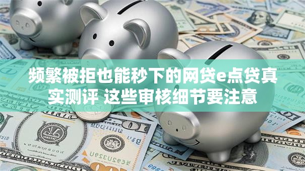 频繁被拒也能秒下的网贷e点贷真实测评 这些审核细节要注意