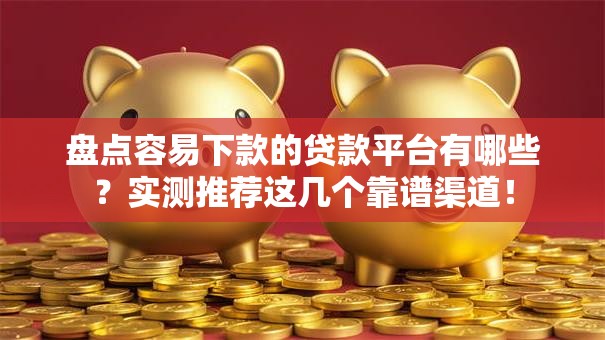 盘点容易下款的贷款平台有哪些？实测推荐这几个靠谱渠道！