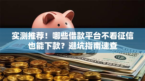 实测推荐！哪些借款平台不看征信也能下款？避坑指南速查