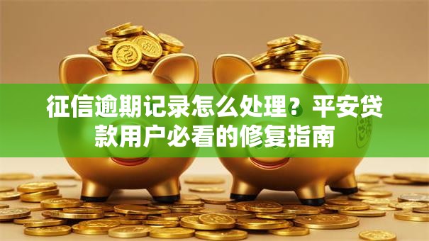 征信逾期记录怎么处理？平安贷款用户必看的修复指南