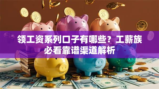 领工资系列口子有哪些？工薪族必看靠谱渠道解析