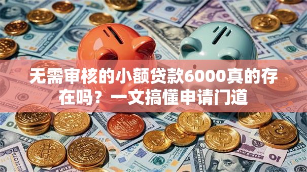 无需审核的小额贷款6000真的存在吗？一文搞懂申请门道