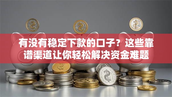 有没有稳定下款的口子？这些靠谱渠道让你轻松解决资金难题