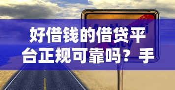 好借钱的借贷平台正规可靠吗？手把手教你识别靠谱渠道
