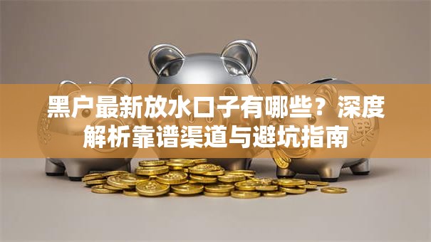 黑户最新放水口子有哪些？深度解析靠谱渠道与避坑指南