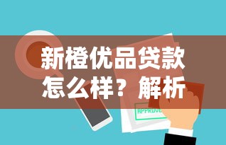 新橙优品贷款怎么样？解析审核流程、额度优势及使用体验