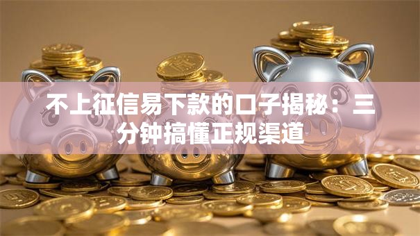 不上征信易下款的口子揭秘：三分钟搞懂正规渠道