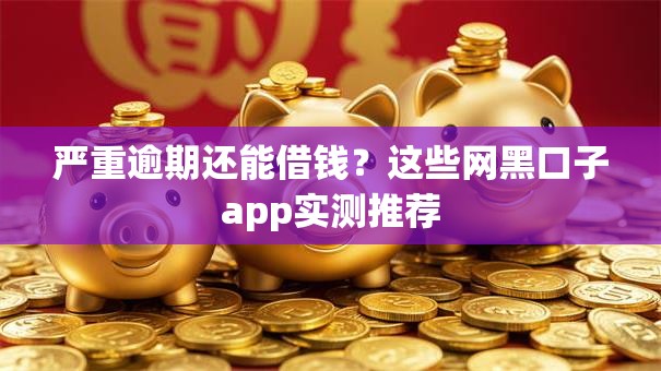 严重逾期还能借钱？这些网黑口子app实测推荐