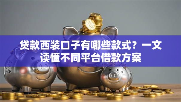贷款西装口子有哪些款式？一文读懂不同平台借款方案