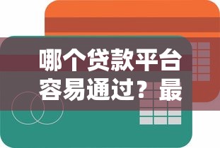 哪个贷款平台容易通过？最新实测推荐+避坑指南
