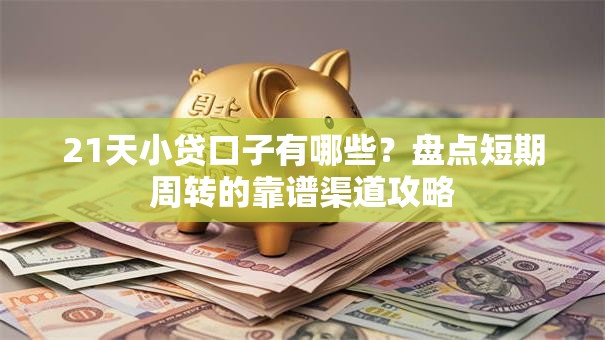21天小贷口子有哪些？盘点短期周转的靠谱渠道攻略