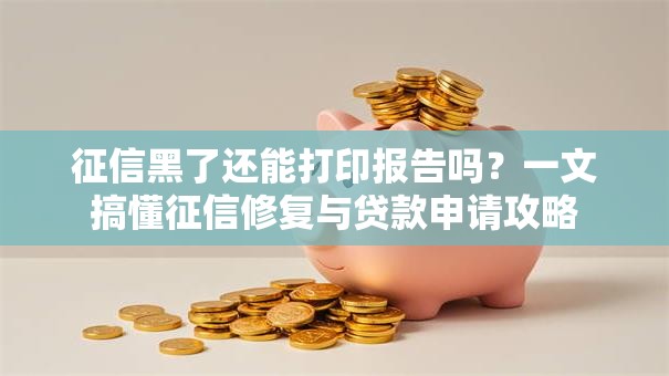 征信黑了还能打印报告吗？一文搞懂征信修复与贷款申请攻略