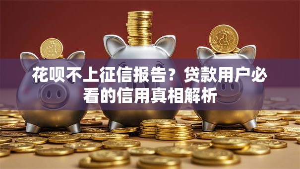 花呗不上征信报告？贷款用户必看的信用真相解析