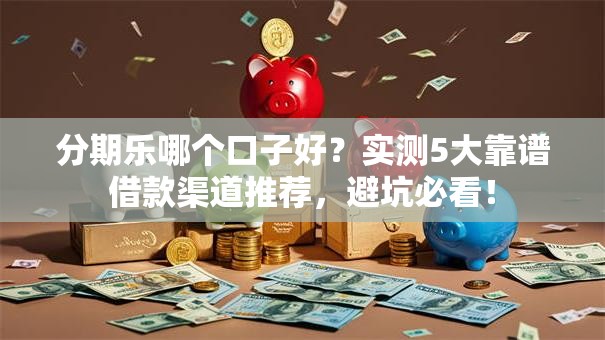 分期乐哪个口子好？实测5大靠谱借款渠道推荐，避坑必看！