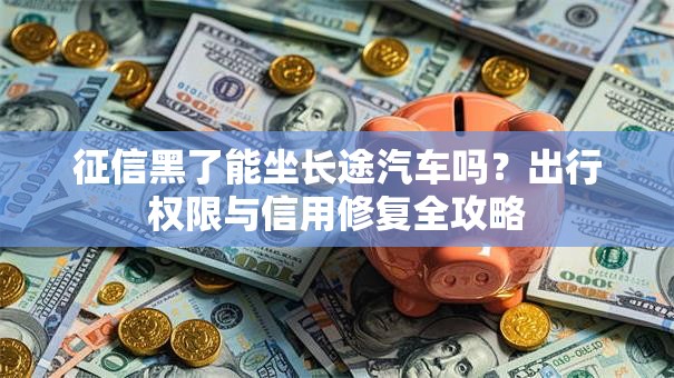 征信黑了能坐长途汽车吗？出行权限与信用修复全攻略