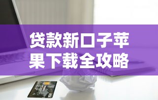 贷款新口子苹果下载全攻略：手把手教你找靠谱渠道