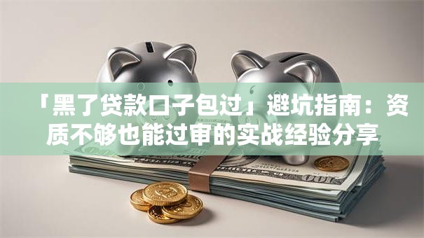 「黑了贷款口子包过」避坑指南：资质不够也能过审的实战经验分享