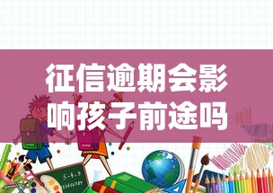 征信逾期会影响孩子前途吗？这些隐藏后果家长必须知道！