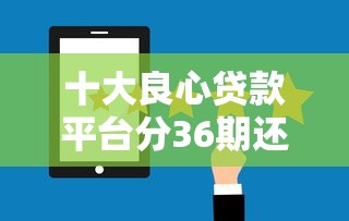 十大良心贷款平台分36期还款靠谱吗？实测避坑指南