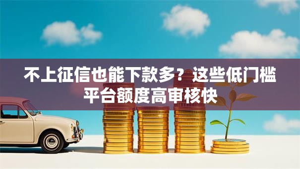 不上征信也能下款多？这些低门槛平台额度高审核快